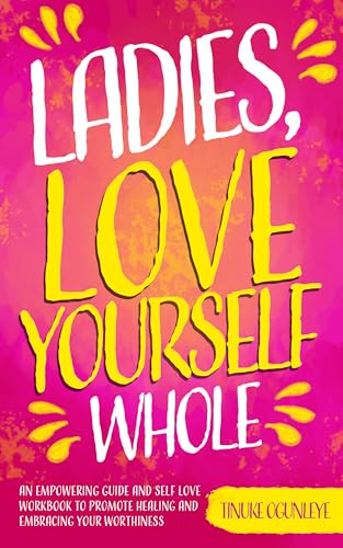 Ladies, Love Yourself Whole: An Empowering Guide and Self Love Workbook to Promote Healing and Embracing Your Worthiness
