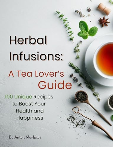 Herbal Infusions: A Tea Lover’s Guide: 100 Unique Recipes to Boost Your Health and Happiness