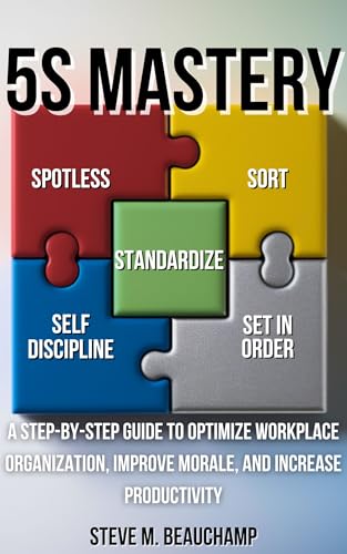 5S Mastery: A Step-by-Step Guide to Optimize Workplace Organization, Improve Morale, and Increase Productivity