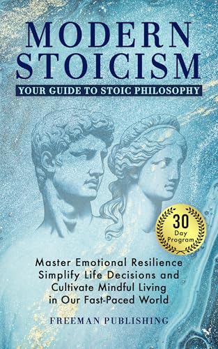Modern Stoicism Your Guide to Stoic Philosophy: Master Emotional Resilience, Simplify Life Decisions and Cultivate Mindful Living in Our Fast Paced World