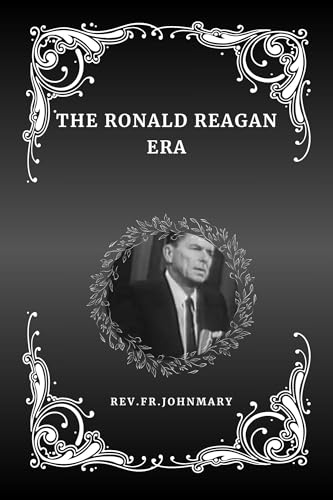 The Ronald Reagan Era: A Detailed Biography of His Life, Presidency ...