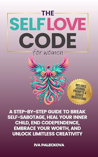 The Self Love Code for Women: A Step-By-Step Guide To Break Self-Sabotage, Heal Your Inner Child, End Codependence, Embrace Your Worth, And Unlock Limitless Creativity