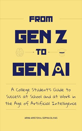 From Gen Z to Gen AI: A College Student’s Guide to Success at School and at Work in the Age of Artificial Intelligence