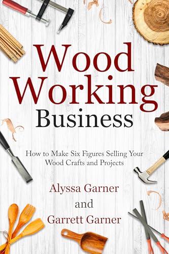 Woodworking Business: How to Make Six Figures Selling Your Wood Crafts and Projects