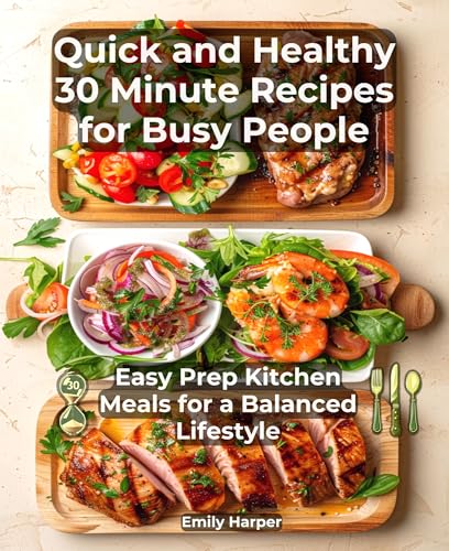 Quick and Healthy 30 Minute Recipes for Busy People: Easy Prep Kitchen Meals for a Balanced Lifestyle