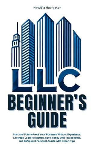 LLC Beginner's Guide: Start and Future-Proof Your Business Without Experience. Leverage Legal Protection, Save Money with Tax Benefits, and Safeguard Personal Assets with Expert Tips