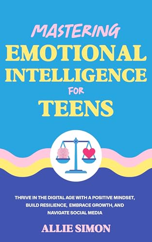 Mastering Emotional Intelligence for Teens: Thrive in the Digital Age with a Positive Mindset, Build Resilience, Embrace Growth, and Navigate Social Media
