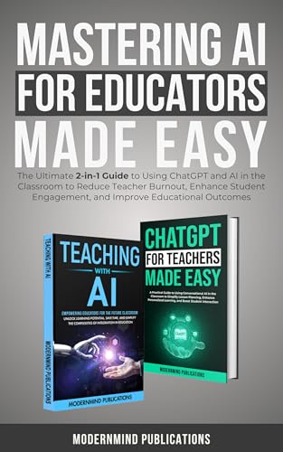 Mastering AI for Educators Made Easy: The Ultimate 2-in-1 Guide to Using ChatGPT and AI in the Classroom to Reduce Teacher Burnout, Enhance Student Engagement, and Improve Educational Outcomes