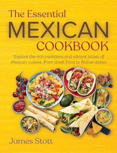The Essential Mexican Cookbook: Explore the rich traditions and vibrant tastes of Mexican cuisines, from street food to festive dishes