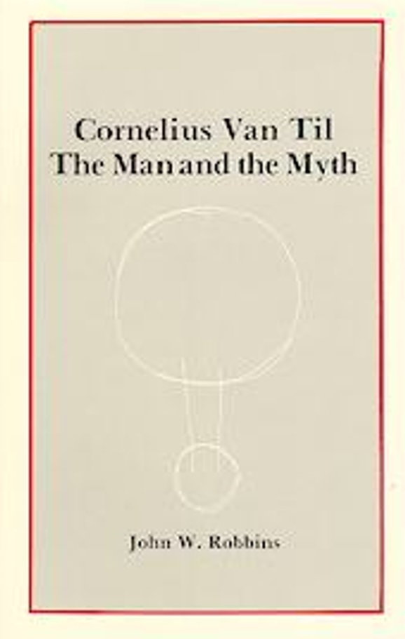 Cornelius Van Til: The Man and the Myth