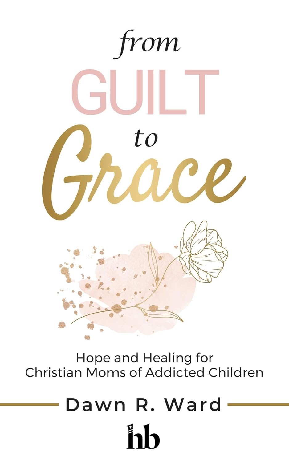 From Guilt to Grace: Hope and Healing for Christian Moms of Addicted Children