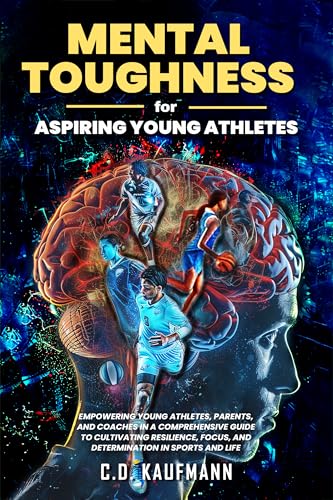 Mental Toughness for Aspiring Young Athletes: Empowering Young Athletes, Parents, and Coaches in a Comprehensive Guide to Cultivating Resilience, Focus, and Determination in Sports and Life