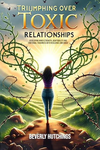 Triumphing Over Toxic Relationships: Developing Inner Strength, Adaptability and Emotional Toughness With Resilience and Grace