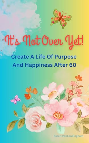 It's Not Over Yet!: Create a Life of Purpose and Happiness After 60