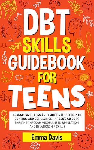 DBT Skills Guidebook for Teens: Transform Stress and Emotional Chaos into Control and Connection A Teen’s Guide to Thriving through Mindfulness, Regulation, ... Confidence, Success and Independence 4)