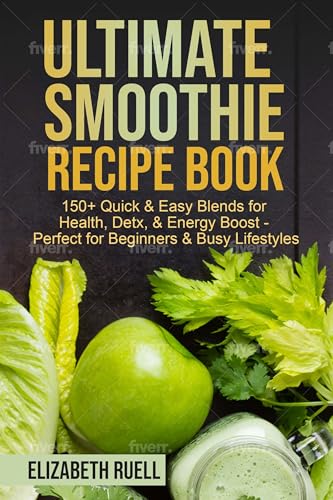 Ultimate Smoothie Recipe Book: 150+ Quick & Easy Blends for Health, Detox, & Energy Boost - Perfect for Beginners & Busy Lifestyles