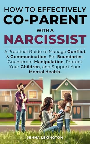 How to Effectively Co-parent with a Narcissist: A Practical Guide to Manage Conflict & Communication, Set Boundaries, Counteract Manipulation, Protect Your Children, and Support Your Mental Health.