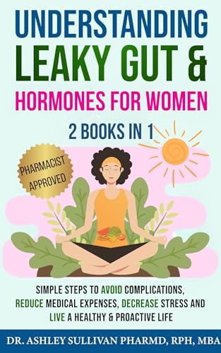 Understanding Leaky Gut & Hormones for Women: Simple Steps to Avoid Complications, Reduce Medical Expenses, Decrease Stress and Live a Healthy & Proactive Life