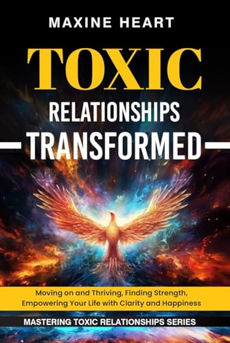 TOXIC RELATIONSHIPS TRANSFORMED: Moving on and Thriving, Finding Strength, Empowering Your Life with Clarity and Happiness