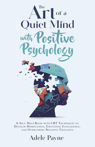 The Art of a Quiet Mind with Positive Psychology: A Self-Help Book with CBT Techniques to Develop Mindfulness, Emotional Intelligence, and Overcoming Negative Thoughts