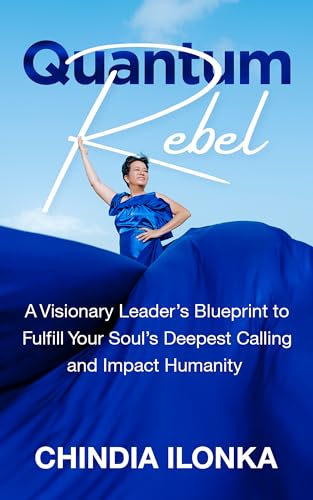 Quantum Rebel: A Visionary Leader’s Blueprint to Fulfill Your Soul’s Deepest Calling and Impact Humanity