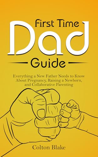 First Time Dad Guide: Everything a New Father Needs to Know About Pregnancy, Raising a Newborn, and Collaborative Parenting
