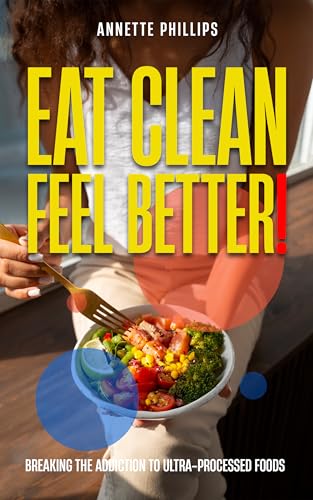 Eat Clean: Feel Better. : Breaking the Addiction to Ultra-Processed Foods