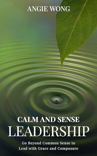 Calm and Sense Leadership: Go Beyond Common Sense to Lead with Grace and Composure