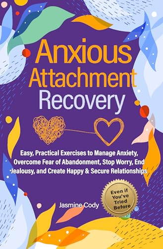 Anxious Attachment Recovery: Easy, Practical Exercises to Manage Anxiety, Overcome Fear of Abandonment, Stop Worry, End Jealousy, and Create Happy & Secure ... Create and Nurture Healthy Relationships)