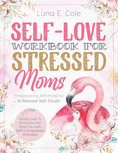Self-Love Workbook for Stressed Moms: Rediscover and Embrace the Real You with Self-Compassion Activities and Empowering Affirmations to Release Self-Doubt, Build Your Self-Esteem & Boost Positivity