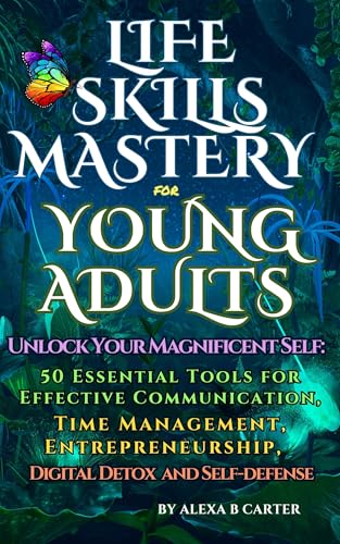 Life Skills Mastery for Young Adults: Unlock your Magnificent Self: 50 Essential Tools for Effective Communication, Time Management, Entrepreneurship, Digital Detox and Self-defense