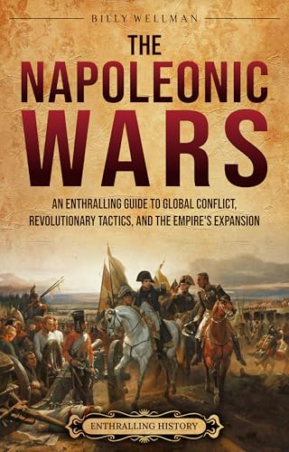 The Napoleonic Wars: An Enthralling Guide to Global Conflict, Revolutionary Tactics, and the Empire’s Expansion