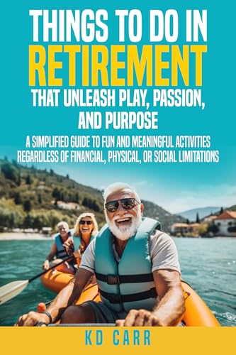 Things To Do In Retirement That Unleash Play, Passion, and Purpose: Fun and Meaningful Things to do Regardless of Financial, Physical, or Social limitations