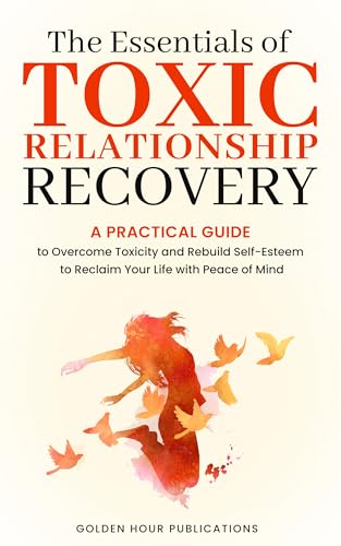 The Essentials of Toxic Relationship Recovery: A PRACTICAL GUIDE to Overcome Toxicity and Rebuild Self-Esteem to Reclaim Your Life with Peace of Mind