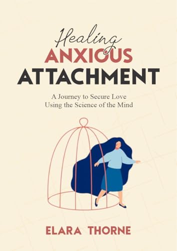 Healing Anxious Attachment: A Journey To Secure Love Using the Science of the Mind