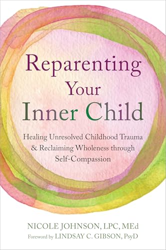 Reparenting Your Inner Child: Healing Unresolved Childhood Trauma and Reclaiming Wholeness through Self-Compassion