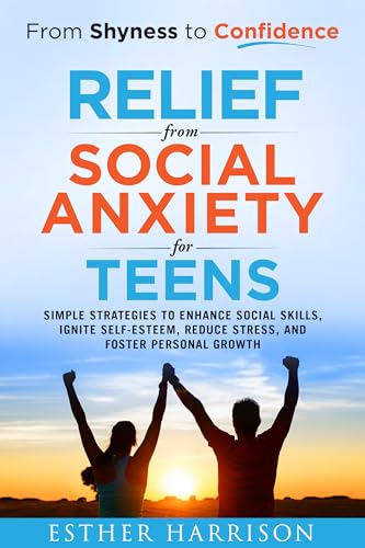 From Shyness to Confidence - Relief from Social Anxiety for Teens: Simple Strategies to Enhance Social Skills, Ignite Self-Esteem, Reduce Stress, and Foster Personal Growth