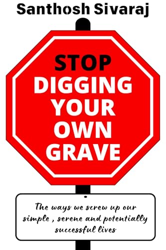 Stop Digging Your Own Grave : The ways we screw up our simple , serene and potentially successful lives