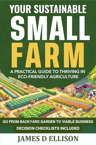 Your Sustainable Small Farm A Practical Guide for Thriving in Eco-Friendly Agriculture: Go From Backyard Garden to Viable Business