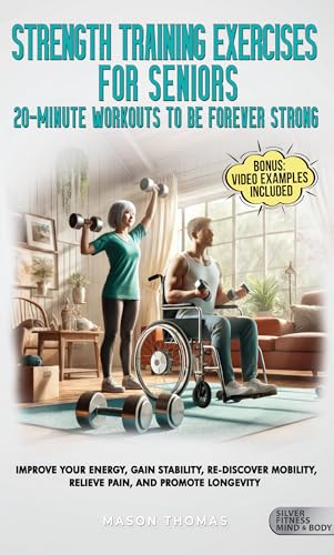 Strength Training Workouts For Seniors: 20 Minute Workouts To Be Forever Strong: Impove Your Energy, Gain Stability, Re-Discover Mobility, Relieve Pain ... Health, and Mobility for Life After 60)