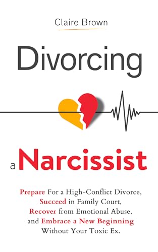 Divorcing a Narcissist: Prepare For a High-Conflict Divorce, Succeed in Family Court, Recover from Emotional Abuse, and Embrace a New Beginning Without Your Toxic Ex