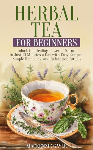 Herbal Tea for Beginners: Unlock the Healing Power of Nature in Just 10 Minutes a Day with Easy Recipes, Simple Remedies, and Relaxation Rituals