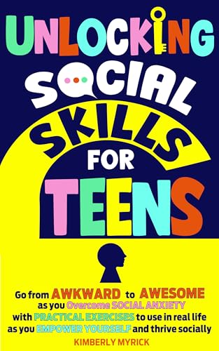 Unlocking Social Skills for Teens: Go from Awkward to Awesome as you overcome social anxiety with practical exercises to use in real life as you empower yourself and thrive socially