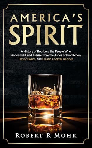 America's Spirit: A History of Bourbon, the People Who Pioneered it and its Rise from the Ashes of Prohibition, Flavor Basics, and Classic Cocktail Recipes