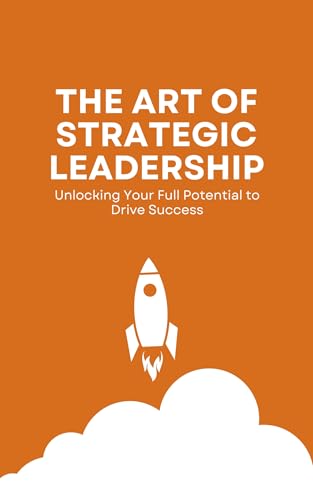 The Art of Strategic Leadership: Unlocking Your Full Potential to Drive ...