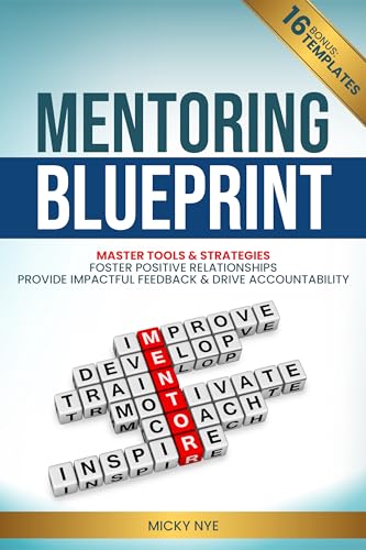 Mentoring Blueprint: Master Tools & Strategies. Foster Positive Relationships. Provide Impactful Feedback & Drive Accountability