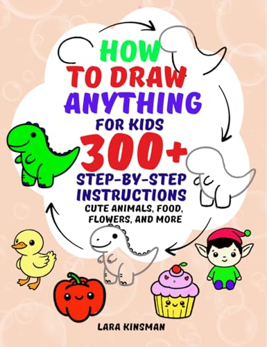 How to Draw Anything for Kids: A Children's Guide with 300+ Simple and Easy Step-by-Step Instructions for Drawing Cute Animals, Food, Flowers and More