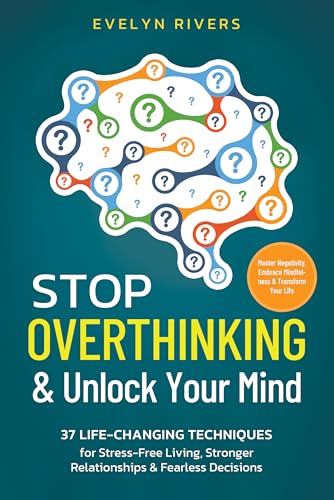 Stop Overthinking & Unlock Your Mind: 37 Life-Changing Techniques for Stress-Free Living, Stronger Relationships & Fearless Decisions. Master Negativity, Embrace Mindfulness & Transform Your Life