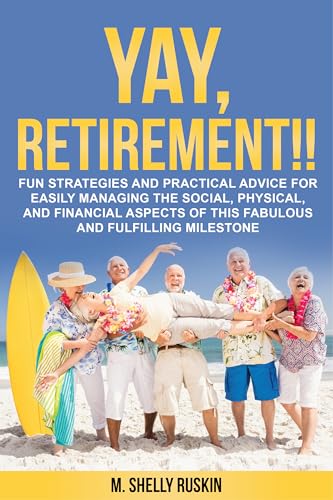YAY, RETIREMENT!!: Fun Strategies and Practical Advice for Easily Managing the Social, Physical and Financial Aspects of this Fabulous and Fulfilling Milestone