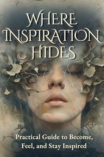 Where Inspiration Hides: Practical Guide to Become, Feel, and Stay Inspired: Transform Your Life and Work with Daily Creativity Techniques